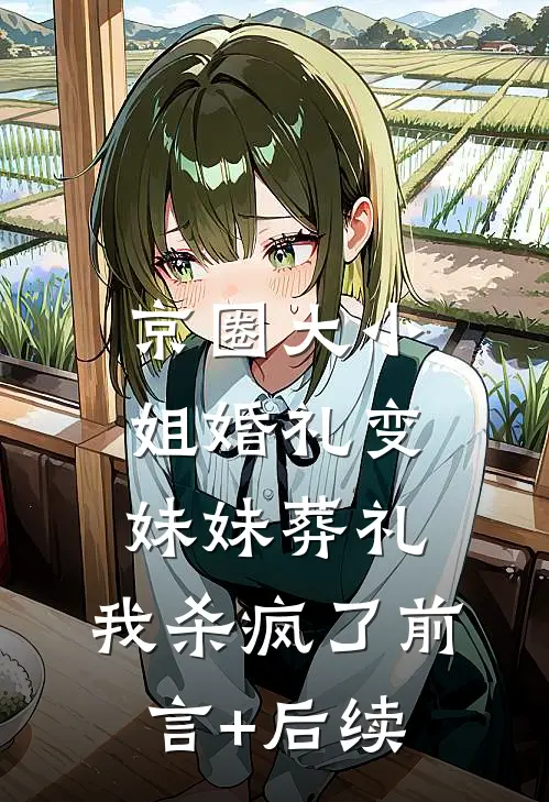 京圈大小姐婚礼变妹妹葬礼，我杀疯了前言+后续