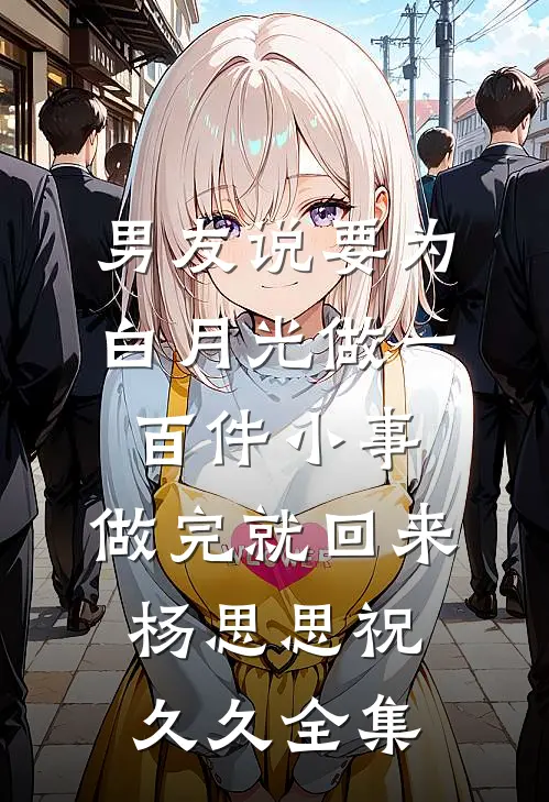 男友说要为白月光做一百件小事，做完就回来杨思思祝久久 全集