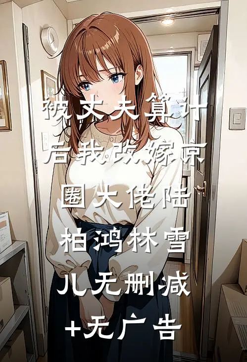 被丈夫算计后我改嫁京圈大佬陆柏鸿林雪儿无删减+无广告