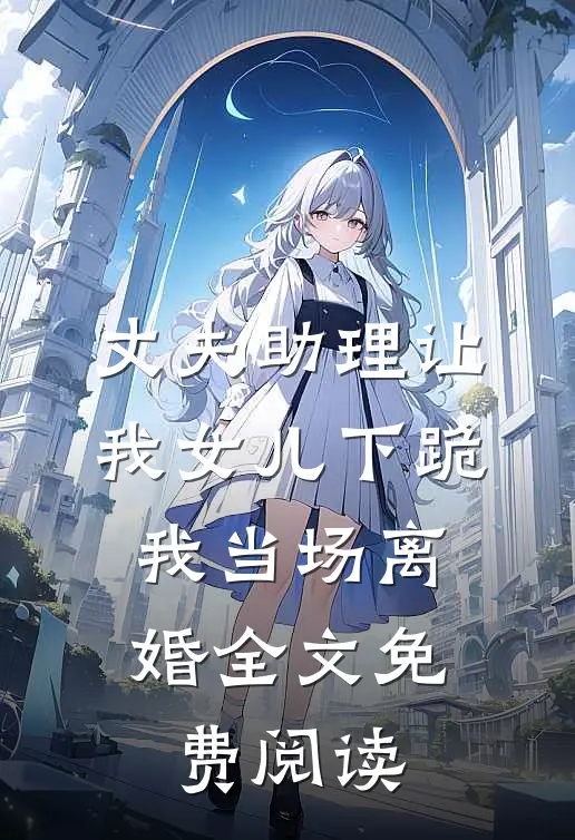 丈夫助理让我女儿下跪，我当场离婚全文免费阅读