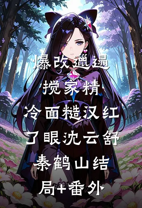 爆改邋遢搅家精，冷面糙汉红了眼沈云舒秦鹤山结局+番外