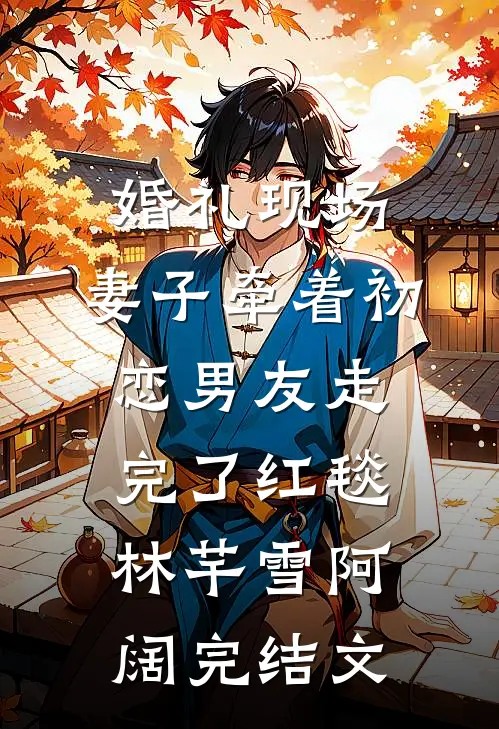 婚礼现场，妻子牵着初恋男友走完了红毯林芊雪阿阔完结文