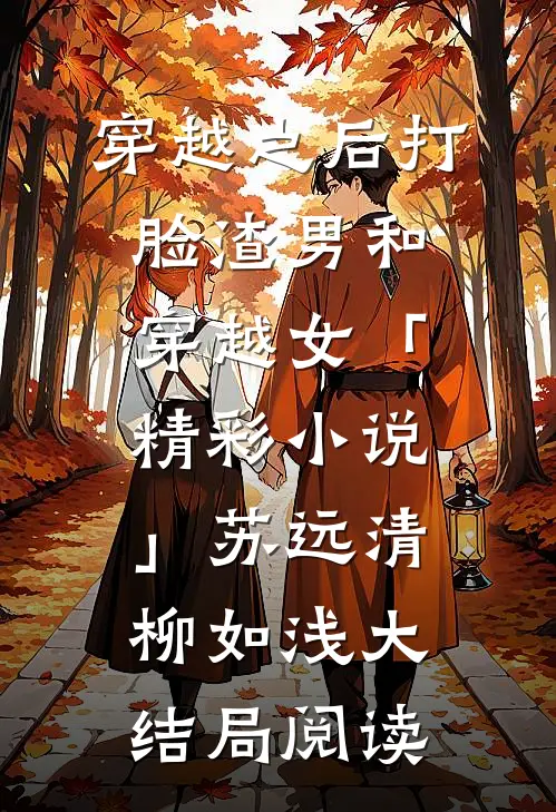 穿越之后打脸渣男和穿越女「精彩小说」苏远清柳如浅大结局阅读