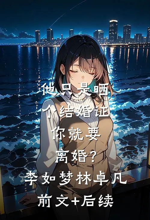 他只是晒个结婚证，你就要离婚？李如梦林卓凡前文+后续