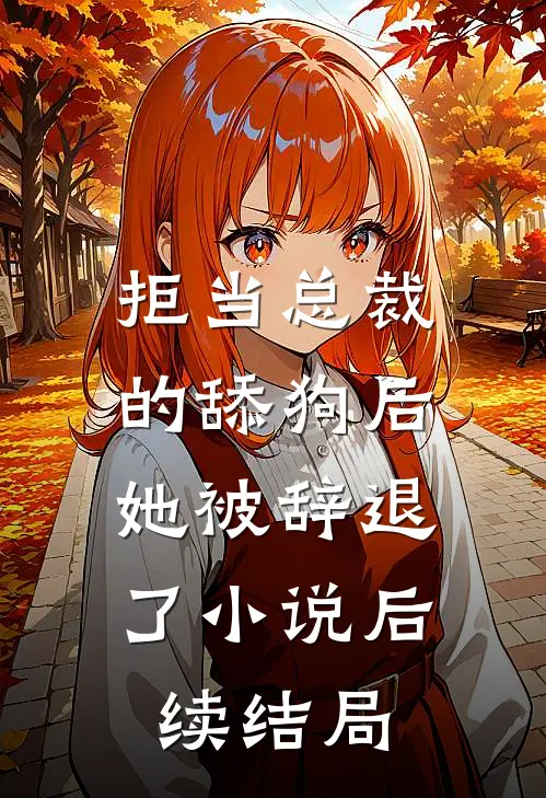拒当总裁的舔狗后，她被辞退了小说后续结局