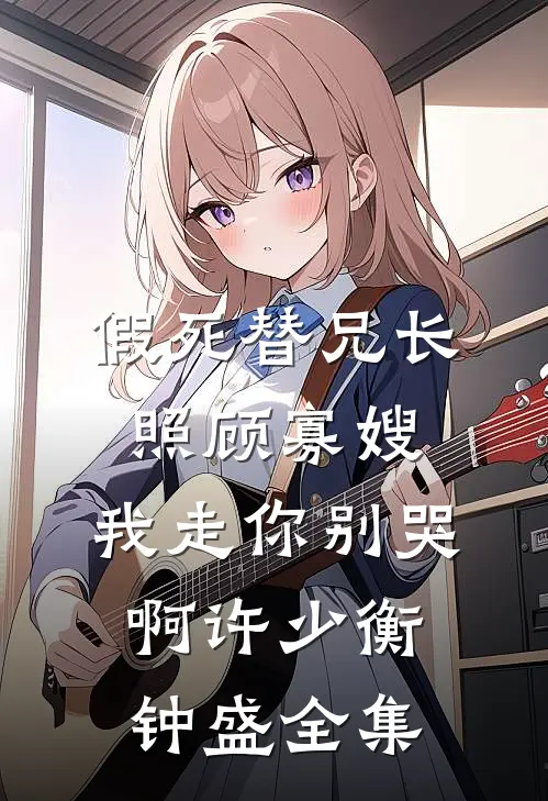 假死替兄长照顾寡嫂，我走你别哭啊许少衡钟盛 全集